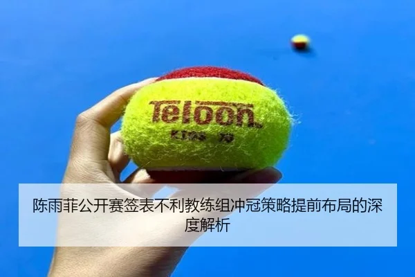 陈雨菲公开赛签表不利教练组冲冠策略提前布局的深度解析 - BOWWAYSPORTS
